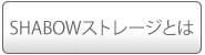 SHABOWストレージとは