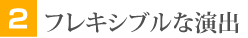 フレキシブルな演出