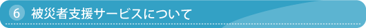 6.被災者支援サービスについて